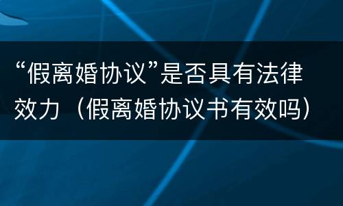 “假离婚协议”是否具有法律效力（假离婚协议书有效吗）