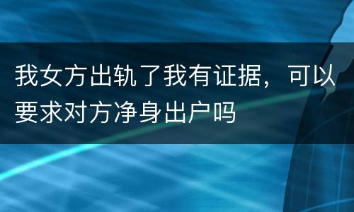 我女方出轨了我有证据，可以要求对方净身出户吗