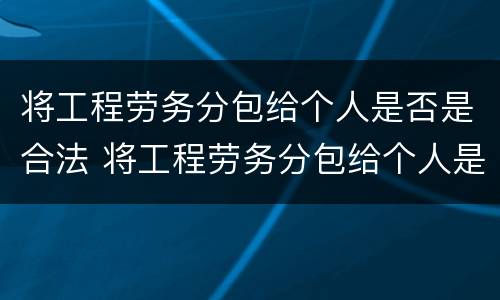 将工程劳务分包给个人是否是合法 将工程劳务分包给个人是否是合法的