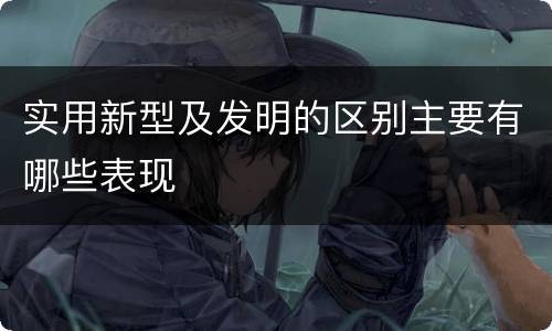 实用新型及发明的区别主要有哪些表现