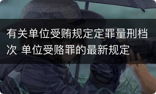 有关单位受贿规定定罪量刑档次 单位受赂罪的最新规定