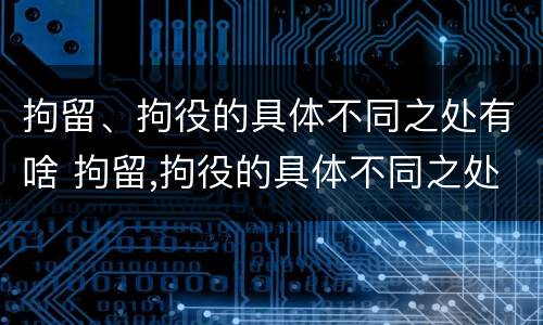 拘留、拘役的具体不同之处有啥 拘留,拘役的具体不同之处有啥影响