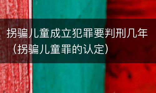 拐骗儿童成立犯罪要判刑几年（拐骗儿童罪的认定）