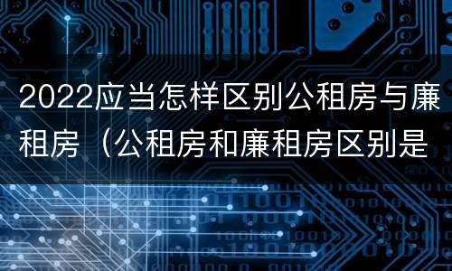 2022应当怎样区别公租房与廉租房（公租房和廉租房区别是啥?）