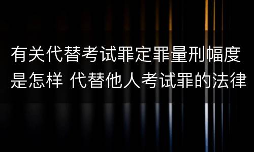 有关代替考试罪定罪量刑幅度是怎样 代替他人考试罪的法律规定
