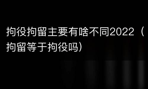 拘役拘留主要有啥不同2022（拘留等于拘役吗）