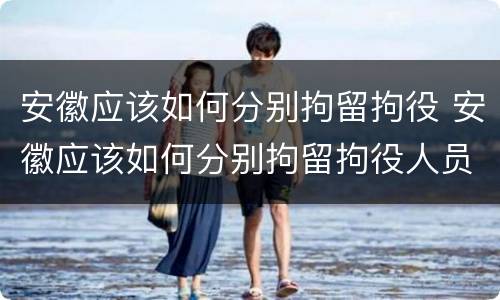 安徽应该如何分别拘留拘役 安徽应该如何分别拘留拘役人员
