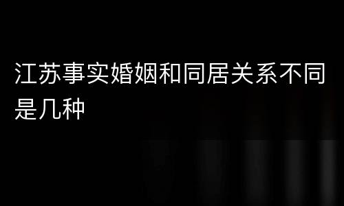 江苏事实婚姻和同居关系不同是几种