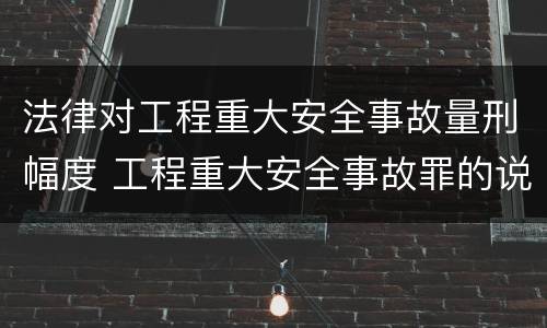 法律对工程重大安全事故量刑幅度 工程重大安全事故罪的说法