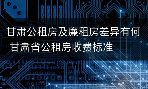 甘肃公租房及廉租房差异有何 甘肃省公租房收费标准