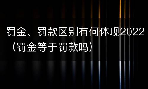 罚金、罚款区别有何体现2022（罚金等于罚款吗）
