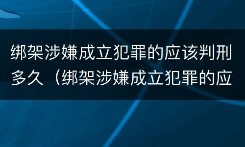 绑架涉嫌成立犯罪的应该判刑多久（绑架涉嫌成立犯罪的应该判刑多久呢）