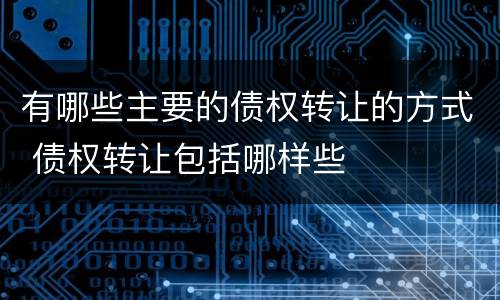 有哪些主要的债权转让的方式 债权转让包括哪样些