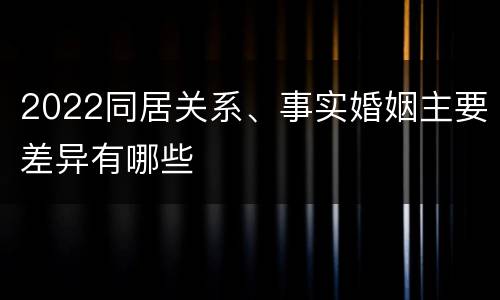 2022同居关系、事实婚姻主要差异有哪些
