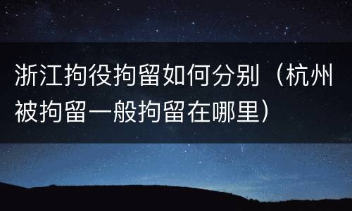 浙江拘役拘留如何分别（杭州被拘留一般拘留在哪里）