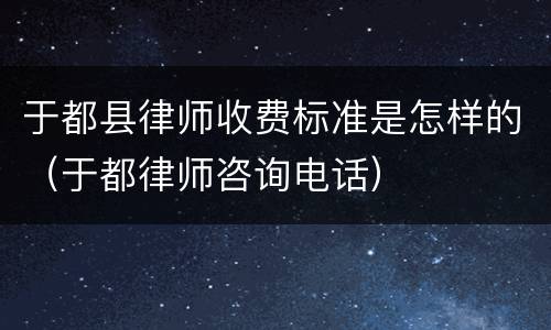 于都县律师收费标准是怎样的（于都律师咨询电话）