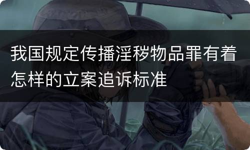 我国规定传播淫秽物品罪有着怎样的立案追诉标准