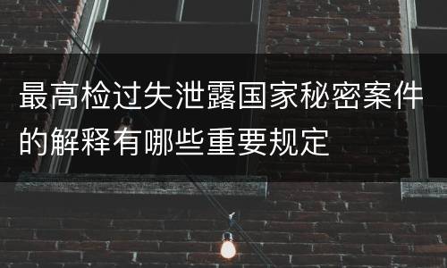 最高检过失泄露国家秘密案件的解释有哪些重要规定