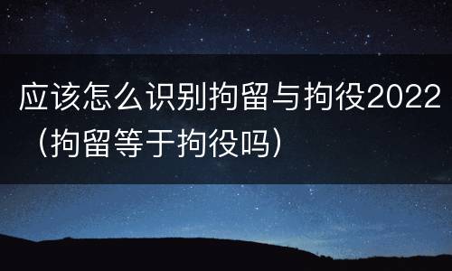 应该怎么识别拘留与拘役2022（拘留等于拘役吗）