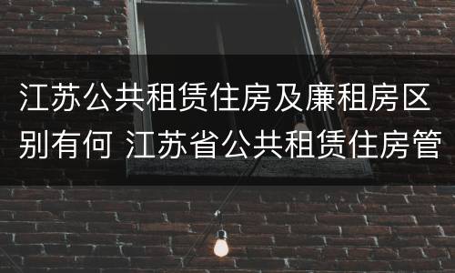 江苏公共租赁住房及廉租房区别有何 江苏省公共租赁住房管理办法