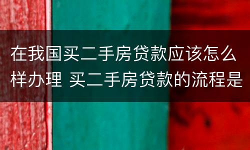 在我国买二手房贷款应该怎么样办理 买二手房贷款的流程是什么简单介绍