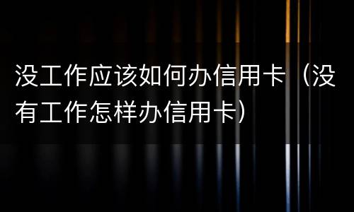 没工作应该如何办信用卡（没有工作怎样办信用卡）