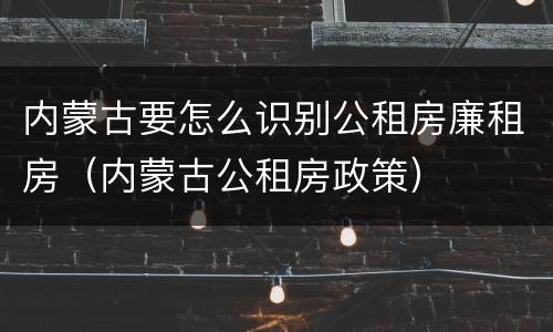内蒙古要怎么识别公租房廉租房（内蒙古公租房政策）