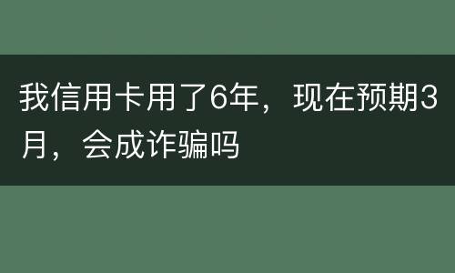我信用卡用了6年，现在预期3月，会成诈骗吗
