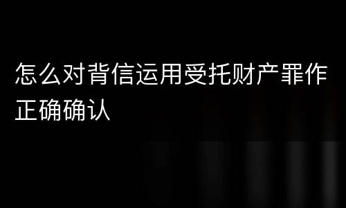 怎么对背信运用受托财产罪作正确确认