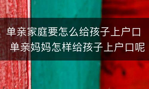 单亲家庭要怎么给孩子上户口 单亲妈妈怎样给孩子上户口呢
