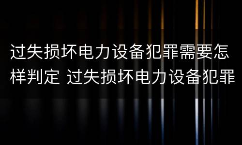 过失损坏电力设备犯罪需要怎样判定 过失损坏电力设备犯罪需要怎样判定呢