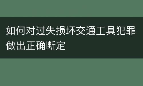 如何对过失损坏交通工具犯罪做出正确断定