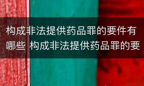 构成非法提供药品罪的要件有哪些 构成非法提供药品罪的要件有哪些呢