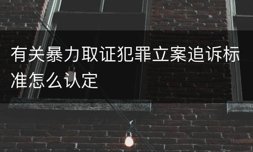 有关暴力取证犯罪立案追诉标准怎么认定
