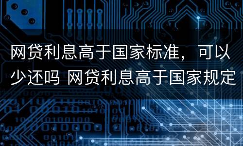 网贷利息高于国家标准，可以少还吗 网贷利息高于国家规定可以不还吗