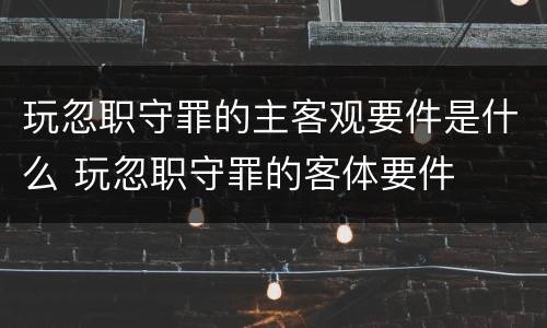 玩忽职守罪的主客观要件是什么 玩忽职守罪的客体要件
