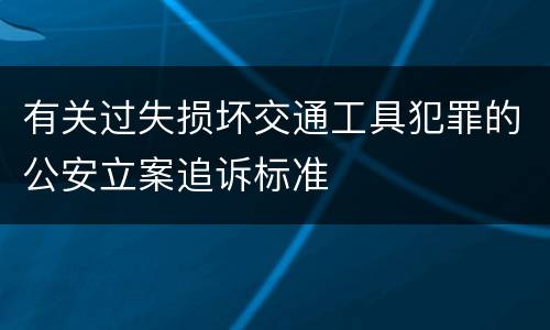 有关过失损坏交通工具犯罪的公安立案追诉标准