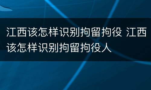江西该怎样识别拘留拘役 江西该怎样识别拘留拘役人
