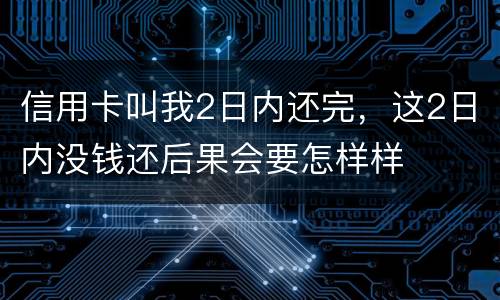 信用卡叫我2日内还完，这2日内没钱还后果会要怎样样