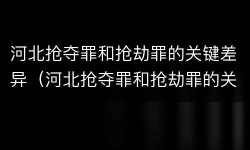 河北抢夺罪和抢劫罪的关键差异（河北抢夺罪和抢劫罪的关键差异有哪些）