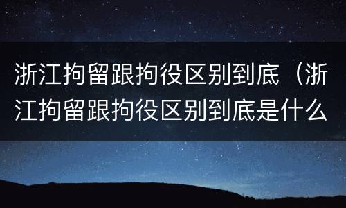 浙江拘留跟拘役区别到底（浙江拘留跟拘役区别到底是什么）