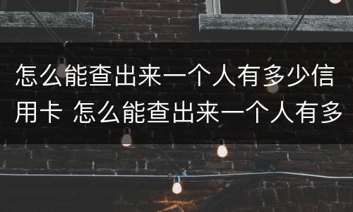 怎么能查出来一个人有多少信用卡 怎么能查出来一个人有多少信用卡呢