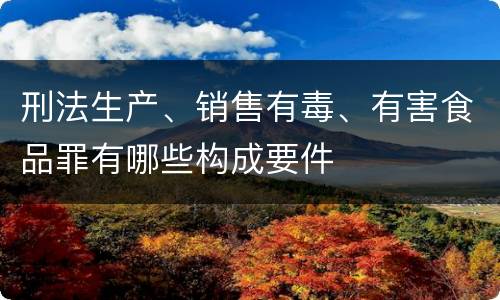 刑法生产、销售有毒、有害食品罪有哪些构成要件