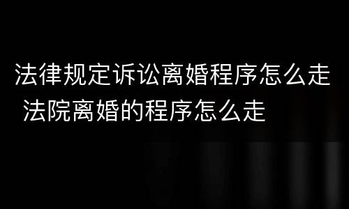 法律规定诉讼离婚程序怎么走 法院离婚的程序怎么走