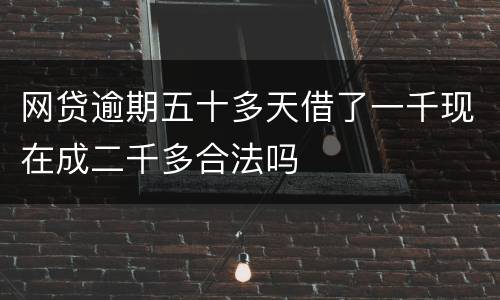 网贷逾期五十多天借了一千现在成二千多合法吗