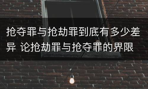 抢夺罪与抢劫罪到底有多少差异 论抢劫罪与抢夺罪的界限