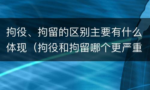 拘役、拘留的区别主要有什么体现（拘役和拘留哪个更严重?）