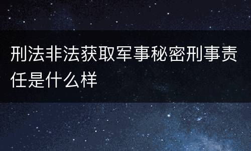 刑法非法获取军事秘密刑事责任是什么样