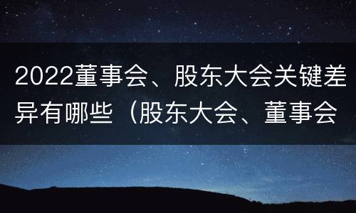 2022董事会、股东大会关键差异有哪些（股东大会、董事会）