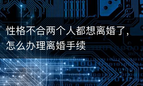 性格不合两个人都想离婚了，怎么办理离婚手续